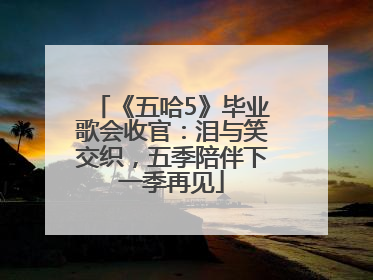 《五哈5》毕业歌会收官：泪与笑交织，五季陪伴下一季再见