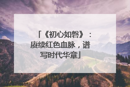 《初心如磐》：赓续红色血脉，谱写时代华章
