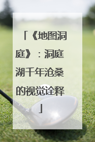 《地图洞庭》：洞庭湖千年沧桑的视觉诠释