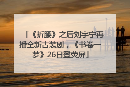 《折腰》之后刘宇宁再播全新古装剧，《书卷一梦》26日登荧屏
