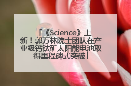 《Science》上新！郭万林院士团队在产业级钙钛矿太阳能电池取得里程碑式突破