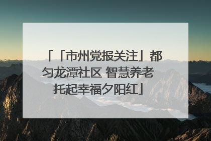 「市州党报关注」都匀龙潭社区 智慧养老托起幸福夕阳红