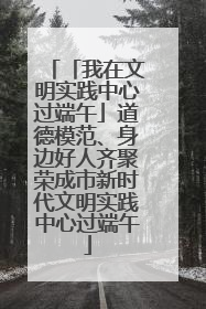 「我在文明实践中心过端午」道德模范、身边好人齐聚荣成市新时代文明实践中心过端午