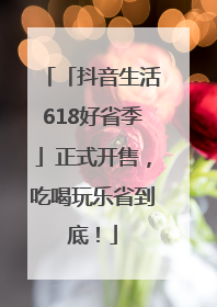 「抖音生活618好省季」正式开售，吃喝玩乐省到底！