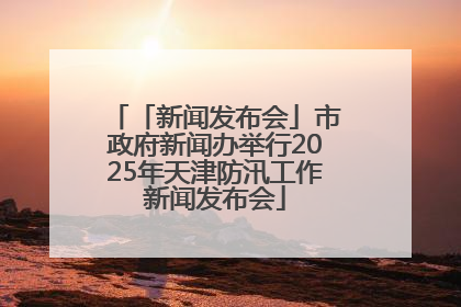 「新闻发布会」市政府新闻办举行2025年天津防汛工作新闻发布会