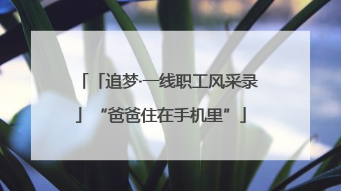 「追梦·一线职工风采录」“爸爸住在手机里”