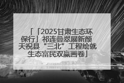 「2025甘肃生态环保行」祁连叠翠展新颜 天祝县“三北”工程绘就生态富民双赢画卷