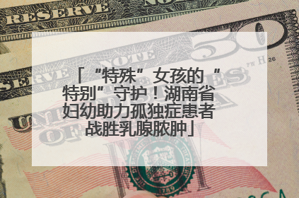 “特殊”女孩的“特别”守护！湖南省妇幼助力孤独症患者战胜乳腺脓肿