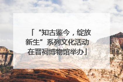 “知古鉴今，绽放新生”系列文化活动在晋祠博物馆举办