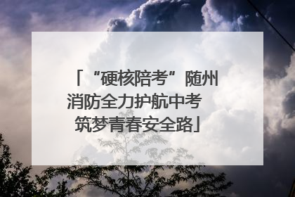 “硬核陪考”随州消防全力护航中考 筑梦青春安全路