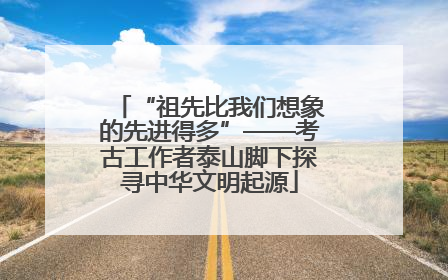 “祖先比我们想象的先进得多”——考古工作者泰山脚下探寻中华文明起源