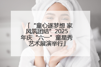 “童心逐梦想 家风筑团结”2025年庆“六一”童星秀艺术展演举行