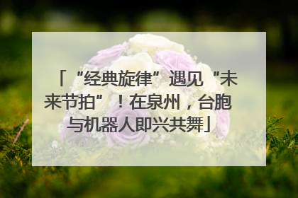 “经典旋律”遇见“未来节拍”！在泉州，台胞与机器人即兴共舞