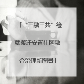 “三融三共”绘就搬迁安置社区融合治理新图景