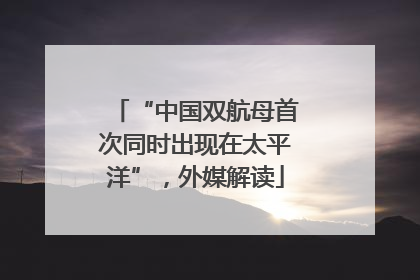 “中国双航母首次同时出现在太平洋”，外媒解读