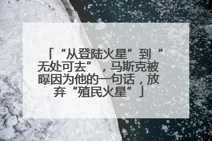 “从登陆火星”到“无处可去”，马斯克被曝因为他的一句话，放弃“殖民火星”
