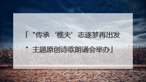 “传承‘樵夫’志逐梦再出发”主题原创诗歌朗诵会举办