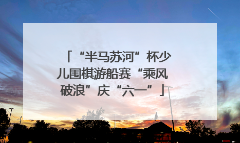 “半马苏河”杯少儿围棋游船赛“乘风破浪”庆“六一”