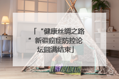 “健康丝绸之路”新疆癌症防控论坛圆满结束