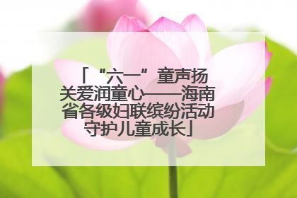 “六一”童声扬 关爱润童心——海南省各级妇联缤纷活动守护儿童成长