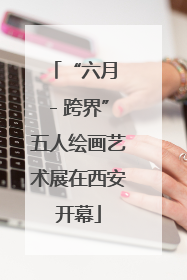 “六月 - 跨界”五人绘画艺术展在西安开幕