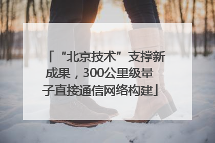 “北京技术”支撑新成果，300公里级量子直接通信网络构建