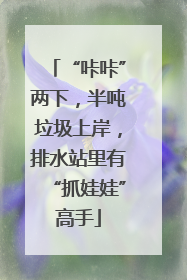 “咔咔”两下，半吨垃圾上岸，排水站里有“抓娃娃”高手