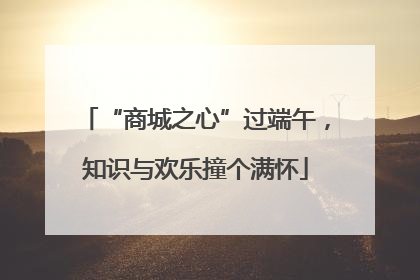 “商城之心”过端午，知识与欢乐撞个满怀