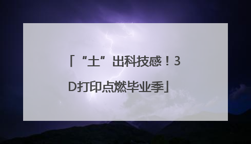 “土”出科技感！3D打印点燃毕业季