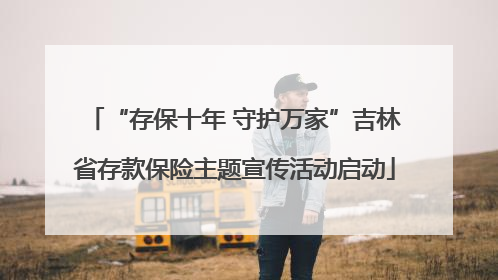 “存保十年 守护万家”吉林省存款保险主题宣传活动启动