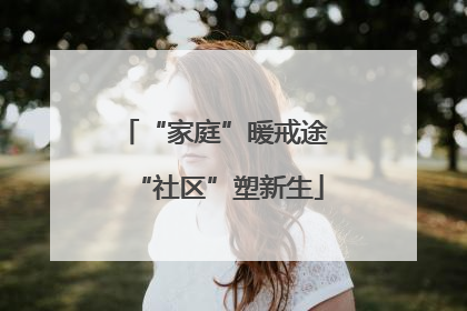 “家庭”暖戒途 “社区”塑新生