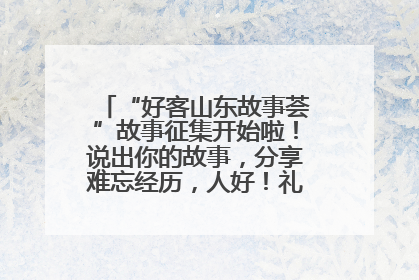 “好客山东故事荟”故事征集开始啦！说出你的故事，分享难忘经历，人好！礼品多！速来！