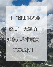 “如果时光会说话” 无锡萌娃多元艺术展演记录成长