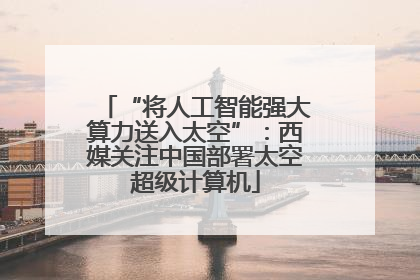 “将人工智能强大算力送入太空”：西媒关注中国部署太空超级计算机