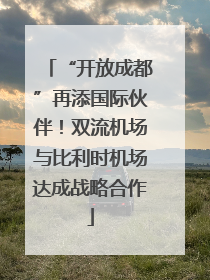 “开放成都”再添国际伙伴！双流机场与比利时机场达成战略合作