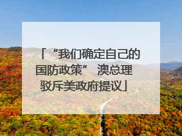 “我们确定自己的国防政策” 澳总理驳斥美政府提议