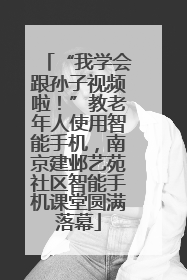 “我学会跟孙子视频啦！”教老年人使用智能手机，南京建邺艺苑社区智能手机课堂圆满落幕