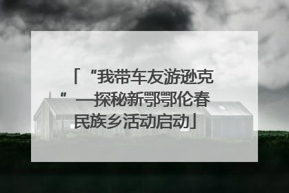 “我带车友游逊克”—探秘新鄂鄂伦春民族乡活动启动