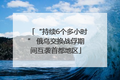 “持续6个多小时” 俄乌交换战俘期间互袭首都地区