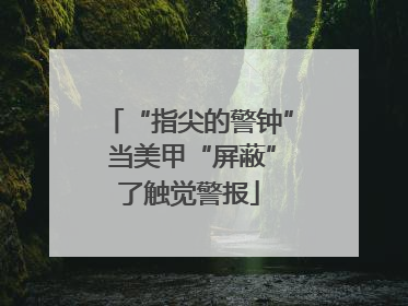 “指尖的警钟” 当美甲“屏蔽”了触觉警报