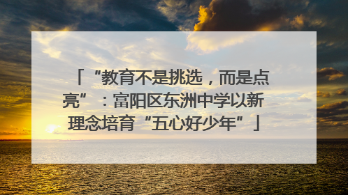 “教育不是挑选，而是点亮”：富阳区东洲中学以新理念培育“五心好少年”