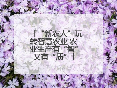 “新农人”玩转智慧农业 农业生产有“智”又有“质”