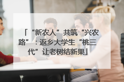 “新农人”共筑“兴农路”：返乡大学生“桃三代”让老树结新果