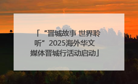 “晋城故事 世界聆听”2025海外华文媒体晋城行活动启动