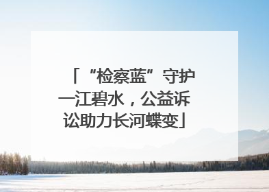 “检察蓝”守护一江碧水，公益诉讼助力长河蝶变
