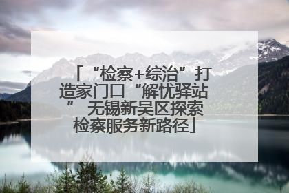 “检察+综治”打造家门口“解忧驿站” 无锡新吴区探索检察服务新路径