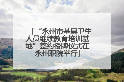 “永州市基层卫生人员继续教育培训基地”签约授牌仪式在永州职院举行