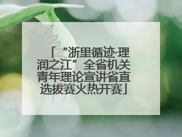 “浙里循迹·理润之江”全省机关青年理论宣讲省直选拔赛火热开赛