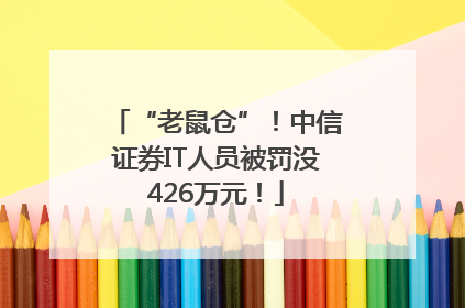 “老鼠仓”！中信证券IT人员被罚没426万元！
