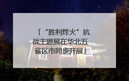 “胜利烽火”抗战主题展在华北五省区市同步开展